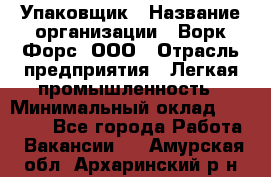 Упаковщик › Название организации ­ Ворк Форс, ООО › Отрасль предприятия ­ Легкая промышленность › Минимальный оклад ­ 25 000 - Все города Работа » Вакансии   . Амурская обл.,Архаринский р-н